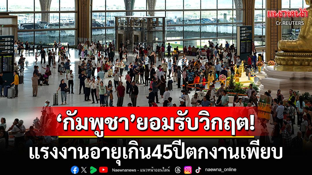 'กัมพูชา'วิกฤต! แรงงานอายุเกิน45ปีตกงานเพียบ หลังแห่เดินทางกลับจากไทย