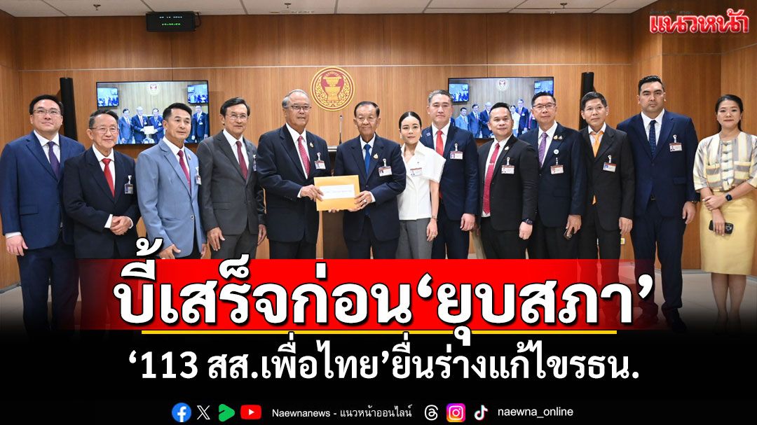 ‘113 สส.เพื่อไทย’ยื่นร่างแก้ไขรัฐธรรมนูญ บี้เอาให้เสร็จก่อน‘ยุบสภา’