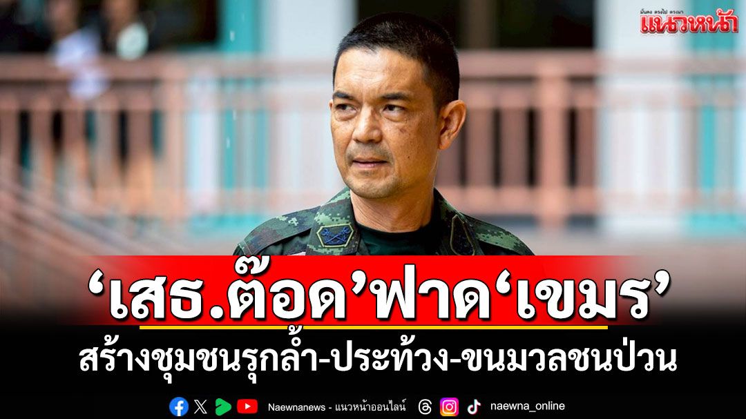 อดทนอดกลั้นขั้นสูงสุด! 'เสธ.ต๊อด'ฟาด'เขมร'สร้างชุมชนรุกล้ำ-ประท้วง-ขนมวลชนป่วน