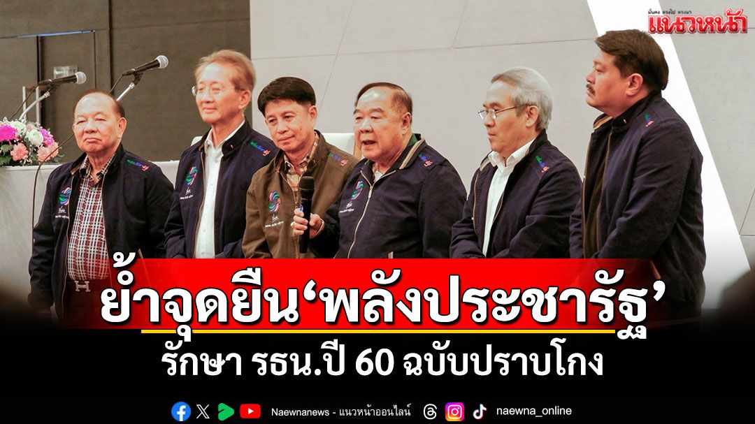 'บิ๊กป้อม'ย้ำจุดยืนพลังประชารัฐ รักษา รธน.ปี 60 ฉบับปราบโกง