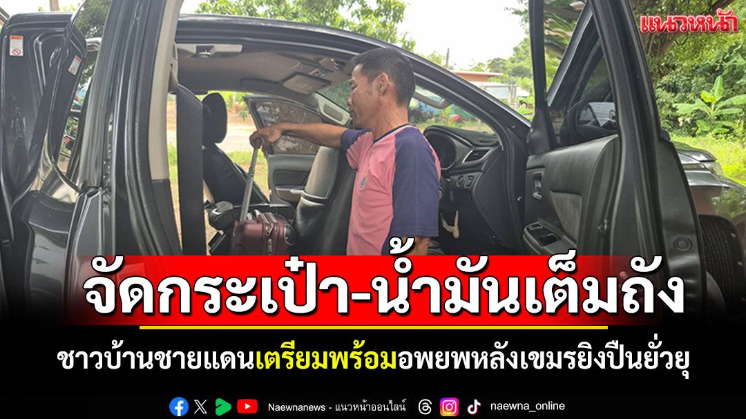 ชาวบ้านชายแดน ขนของใส่รถ-เติมน้ำมันเต็มถัง พร้อมอพยพหลังเขมรยิงปืนยั่วยุ