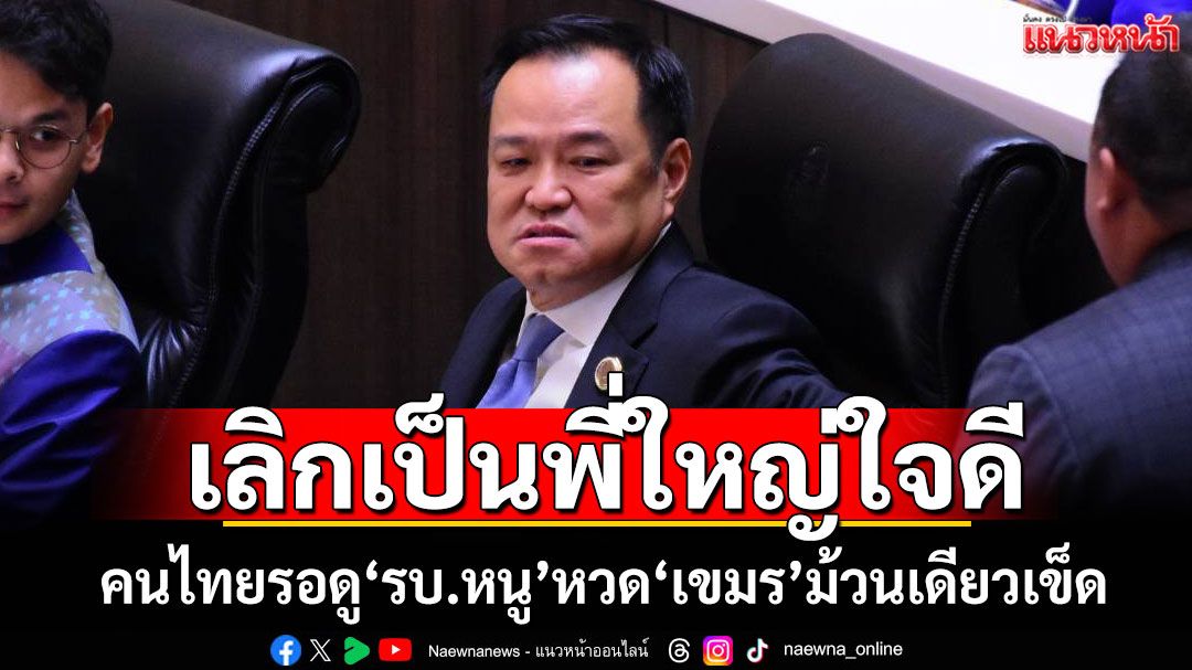 แนวหน้าวิเคราะห์ : เลิกเป็นพี่ใหญ่ใจดี! คนไทยรอดู‘รบ.หนู’หวด‘เขมร’ม้วนเดียวเข็ด