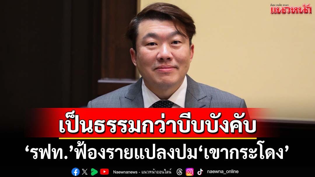 ‘ภท.’ชม‘รมว.คมนาคม’เปิดทาง‘รฟท.’ฟ้องรายแปลงปม‘เขากระโดง’ เป็นธรรมกว่าบีบบังคับ