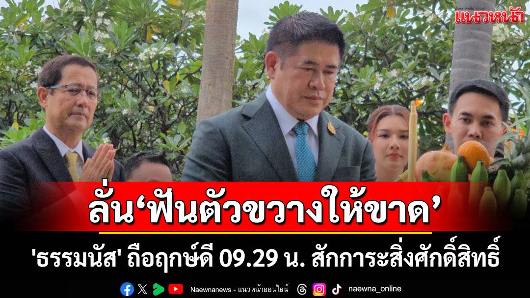 'ธรรมนัส​'​ ถือฤกษ์​ดี 09.29 น.​ สักการะสิ่งศักดิ์สิทธิ์​​ ลั่น'ฟันตัวขวางให้ขาด'​