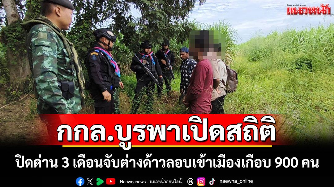 กกล.บูรพาเปิดสถิติจับต่างด้าวลักลอบข้ามแดนพุ่งสูงหลังปิดด่าน 3 เดือนเกือบ 900 คน