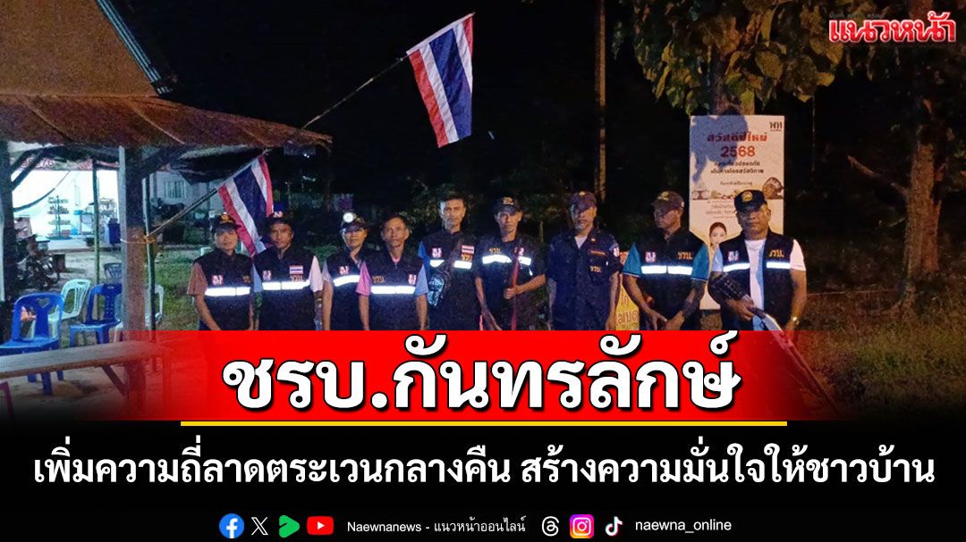 ชรบ.กันทรลักษ์เพิ่มความถี่ลาดตระเวนกลางคืน สร้างความมั่นใจให้ชาวบ้านชายแดน