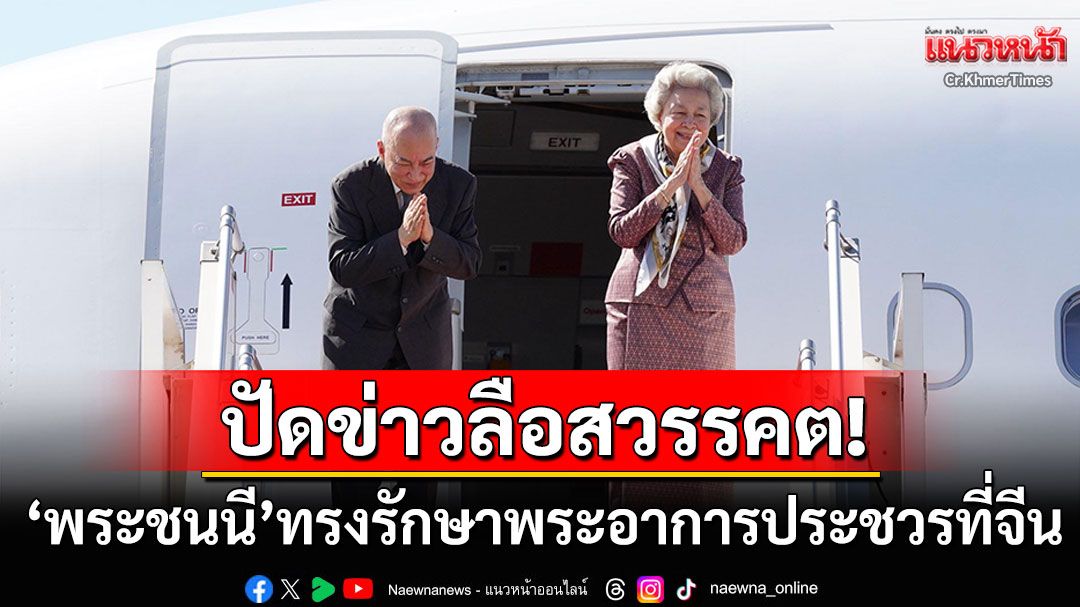 สื่อกัมพูชาตีข่าว! 'พระชนนี'ทรงประทับรักษาพระอาการประชวรที่จีน ปัดข่าวลือสวรรคต