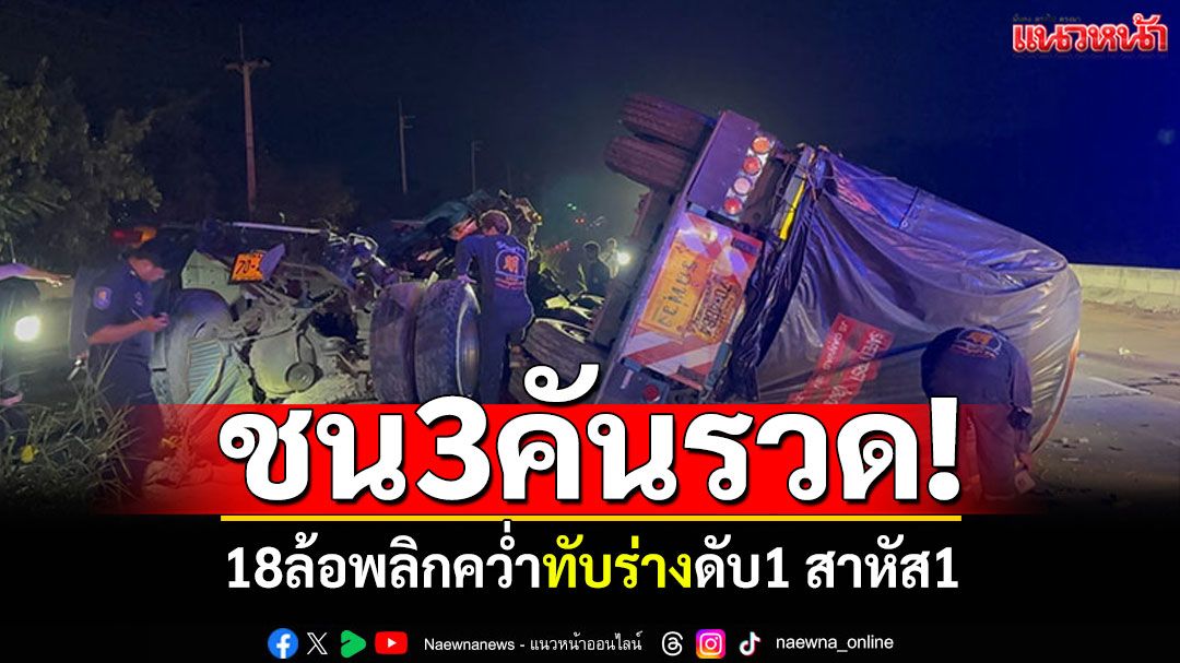ชน3คันรวด! 18ล้อเสียหลักข้ามเกาะกลาง พลิกคว่ำทับร่างดับ1 สาหัส1