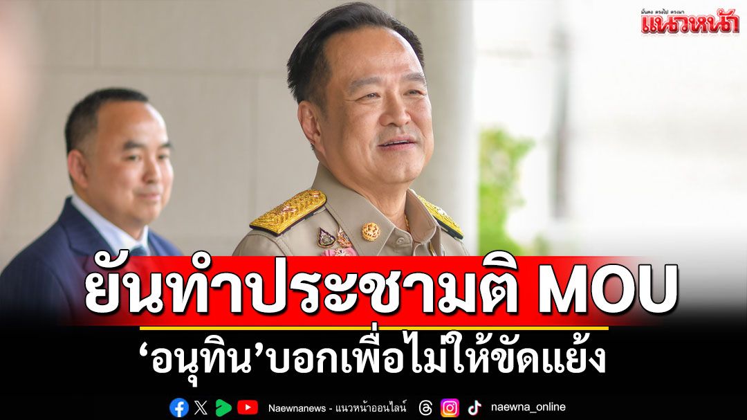 'อนุทิน'ยืนยันทำประชามติ MOU เพื่อไม่ให้ขัดแย้ง ชี้ให้อำนาจกองทัพตัดสินใจสถานการณ์ชายแดน