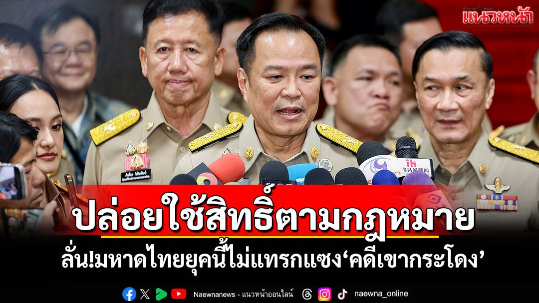 ปล่อยใช้สิทธิ์ตามกฎหมาย! ‘อนุทิน’ลั่นมหาดไทยยุคนี้ไม่แทรกแซง‘คดีเขากระโดง’