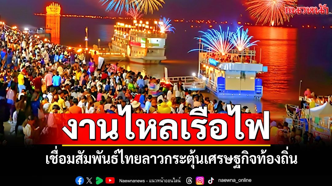 งานไหลเรือไฟหนึ่งเดียวในโลก เชื่อมสัมพันธ์ไทยลาว กระตุ้นเศรษฐกิจท้องถิ่น
