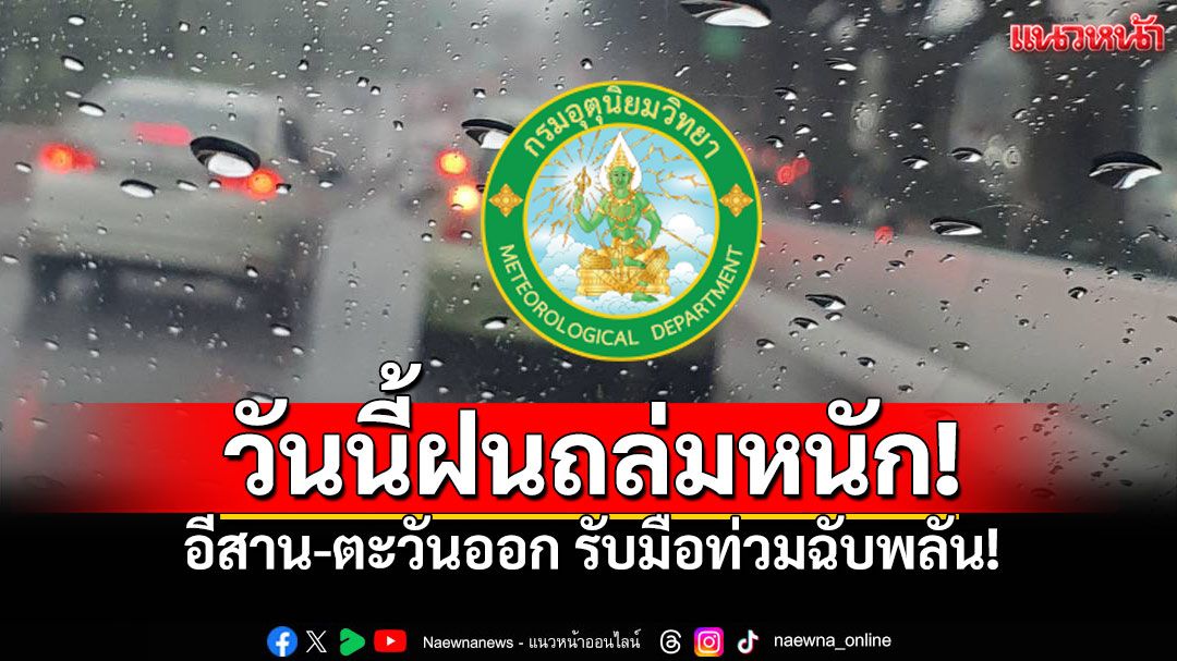 กรมอุตุฯเตือน! ฝนถล่มหนักถึงหนักมากวันนี้ อีสาน-ตะวันออก รับมือท่วมฉับพลัน!