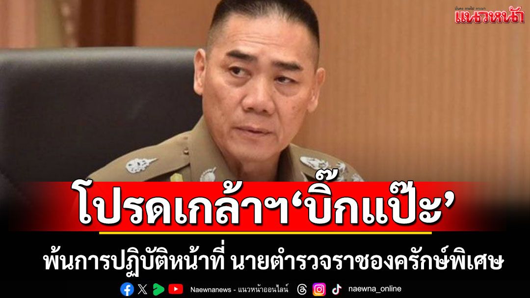 โปรดเกล้าฯ 'บิ๊กแป๊ะ' พ้นการปฏิบัติหน้าที่ นายตำรวจราชองครักษ์พิเศษ