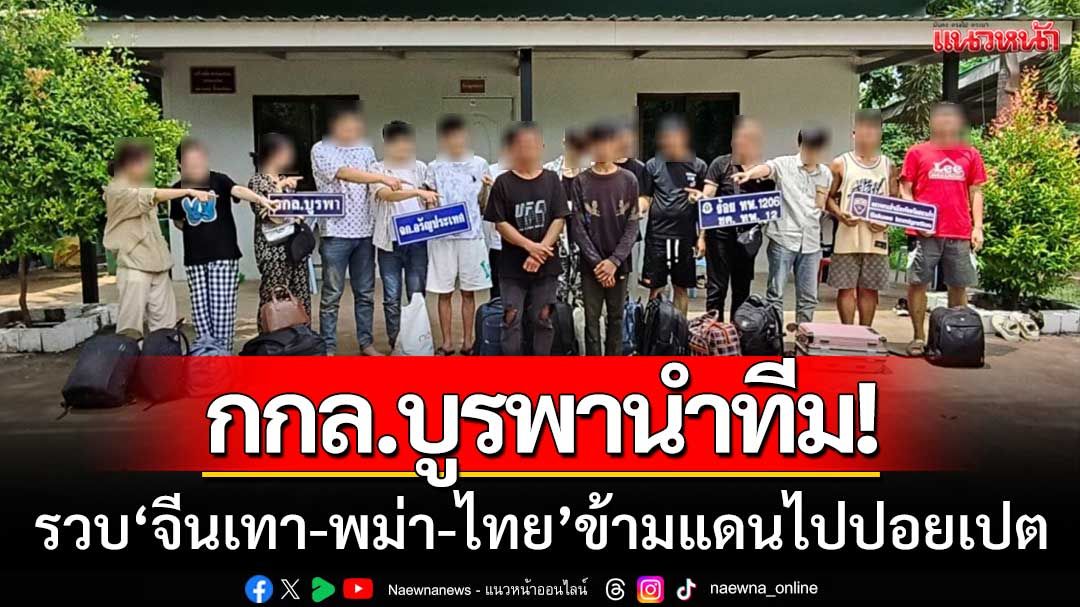 กกล.บูรพานำทีมรวบ! 'จีนเทา-พม่า-ไทย' ลอบข้ามแดนทำบ่อนออนไลน์ในปอยเปต