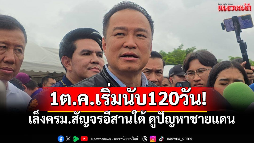'อนุทิน'ลั่น! 1ต.ค.เริ่มนับ120วัน! เล็งครม.สัญจรอีสานใต้ ดูปัญหาชายแดนไทย-กัมพูชา