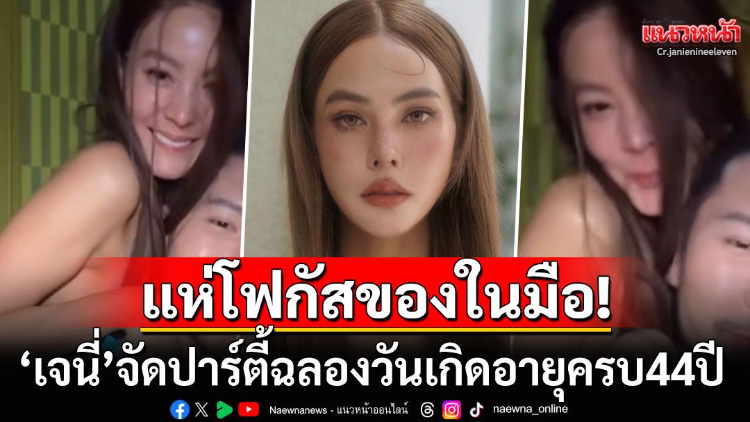 ชาวเน็ตโฟกัสที่ของในมือ! 'เจนี่'สนุกสุดเหวี่ยงจัดปาร์ตี้ฉลองวันเกิดอายุครบ44ปี