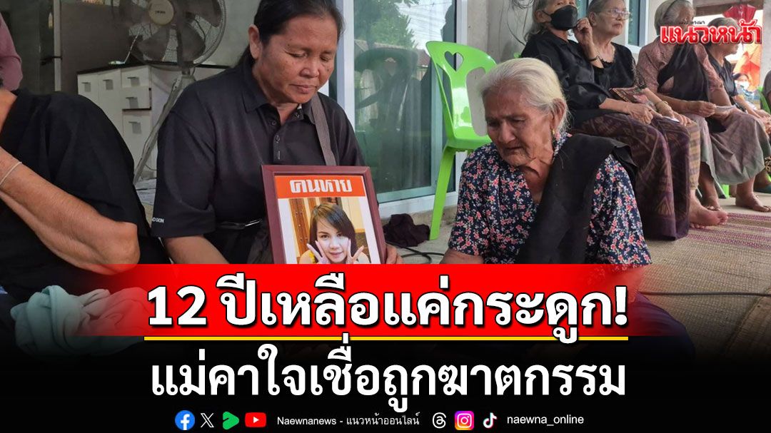 แม่ร่ำไห้แทบขาดใจ!!! คาใจ'น้องเก๋' ลูกสาวหาย 12 ปีเหลือแค่กระดูก เชื่อถูกฆาตกรรม