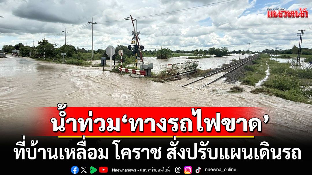 รฟท. ประกาศแจ้งเหตุน้ำท่วมหนัก'ทางรถไฟขาด' ที่บ้านเหลื่อม โคราช สั่งปรับแผนเดินรถ