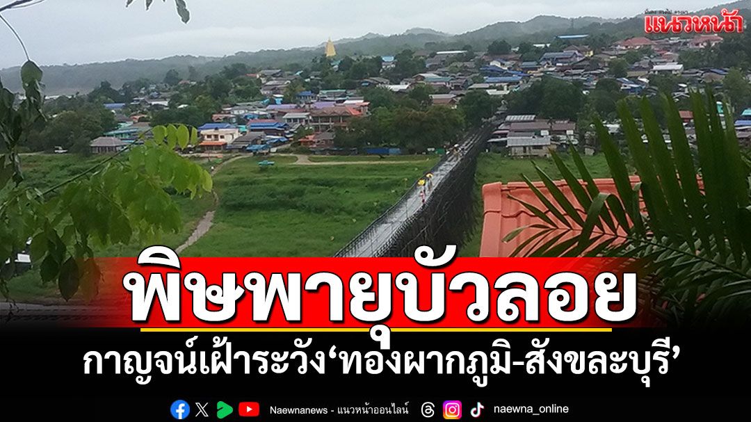 ​ผวจ.กาญจน์สั่งเฝ้าระวัง'ทองผากภูมิ-สังขละบุรี' ท่วมฉับพลันน้ำป่าจากพิษพายุบัวลอย