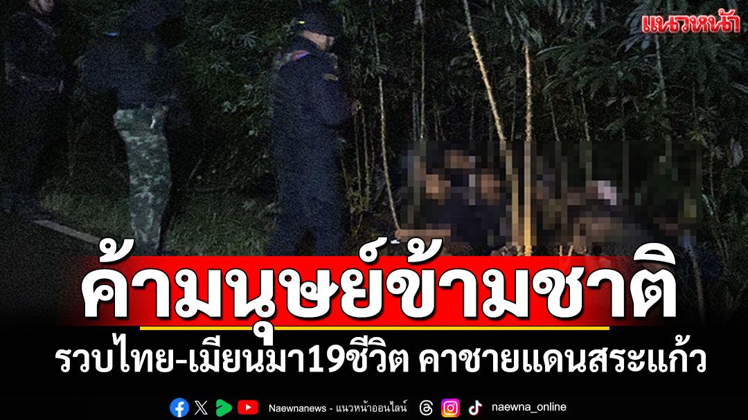 จับค้ามนุษย์ข้ามชาติ รวบไทย-เมียนมา19ชีวิต คาชายแดนสระแก้ว