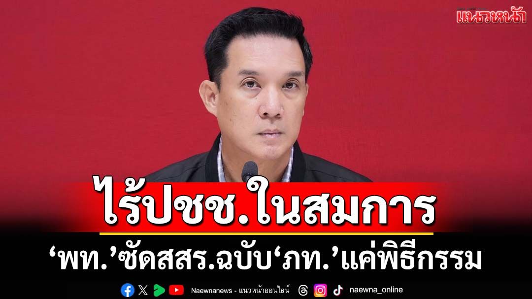 ‘เพื่อไทย’ซัดที่มา‘สสร.’ฉบับ‘ภูมิใจไทย’แค่พิธีกรรม ไร้ประชาชนในสมการ