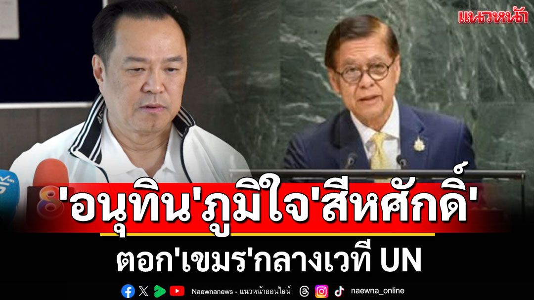 'อนุทิน' ภูมิใจ 'สีหศักดิ์' ตอก'เขมร'กลางเวที UN