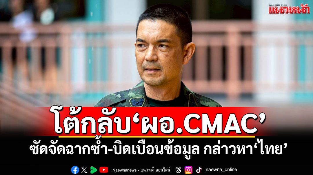 ​‘กองทัพบก’โต้กลับ​‘ผอ.CMAC’ ซัดจัดฉากซ้ำ-บิดเบือนข้อมูล กล่าวหา​‘ไทย’