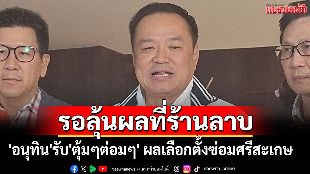 'อนุทิน'รับ'ตุ้มๆต่อมๆ' ผลเลือกตั้งซ่อมศรีสะเกษ คืนนี้ไปลุ้นผลที่ร้านลาบ
