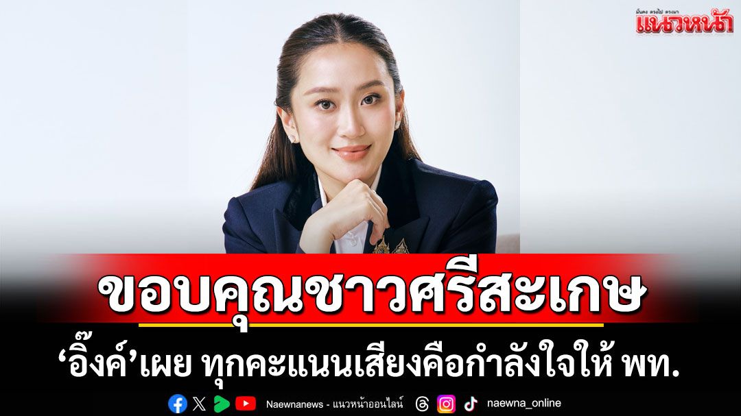 'อิ๊งค์' โพสต์ขอบคุณชาวศรีสะเกษ เผยทุกคะแนนเสียงคือกำลังใจให้ พท.