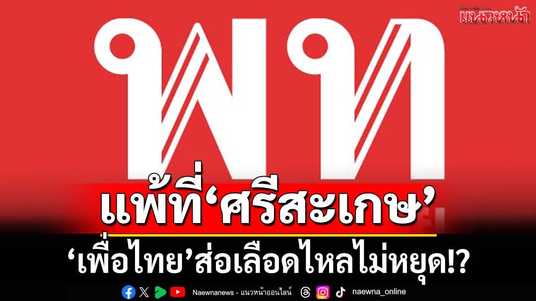 จับตาความพ่ายแพ้ที่‘ศรีสะเกษ’ ส่งสัญญาณ‘เพื่อไทย’เลือดไหลไม่หยุด!?