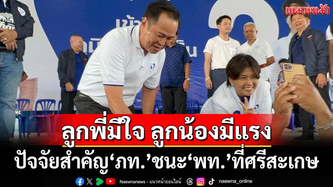 ภาวะผู้นำ‘หัวหน้าหนู’! กางปัจจัยสำคัญ‘ลูกพี่มีใจ ลูกน้องมีแรง’ นำ‘ภท.’ชนะ‘พท.’ที่ศรีสะเกษ