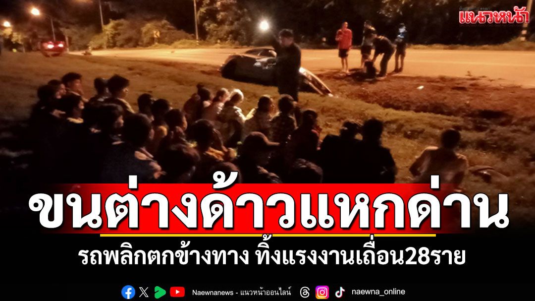 ขนต่างด้าวซิ่งแหกด่าน! รถพลิกตกข้างทาง ทิ้งแรงงานเถื่อน28ราย คนขับหลบหนีช่วงชุลมุน