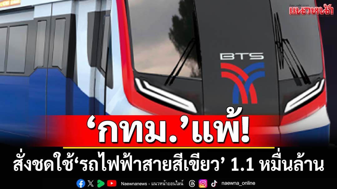 ‘กทม.’แพ้! ‘ศาลปกครองกลาง’สั่งชดใช้‘รถไฟฟ้าสายสีเขียว’ 1.1 หมื่นล้าน