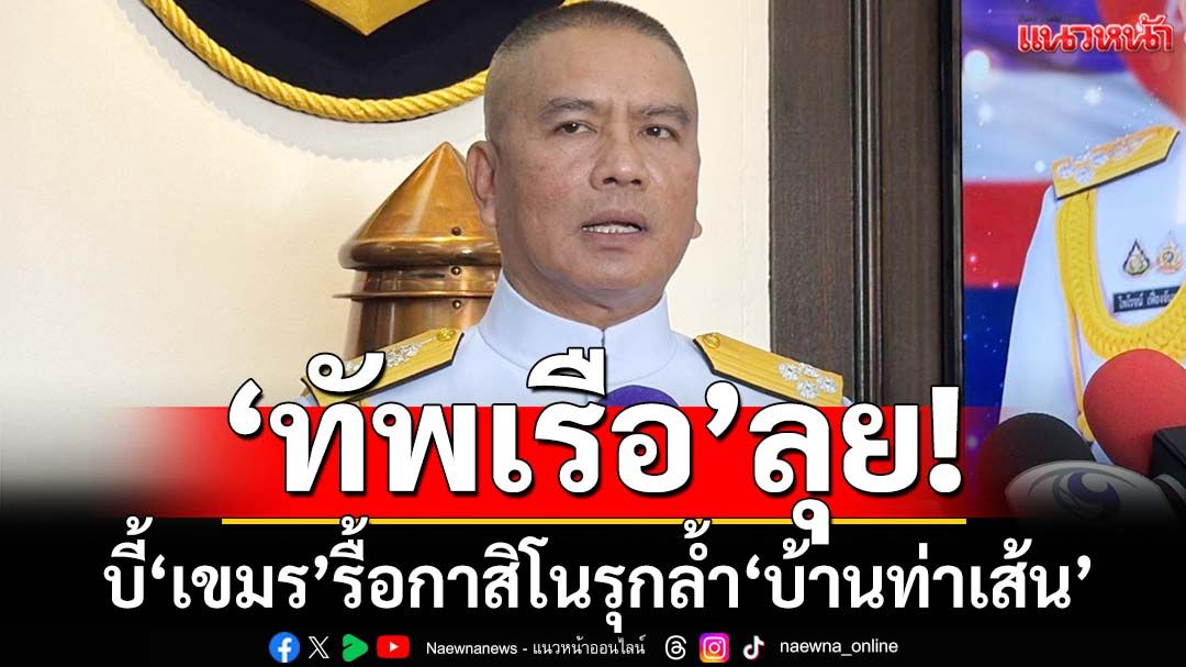 ‘ทัพเรือ’ลุย! ไล่บี้‘กัมพูชา’รื้อกาสิโนรุกล้ำ‘บ้านท่าเส้น-ทมอดา จ.ตราด’