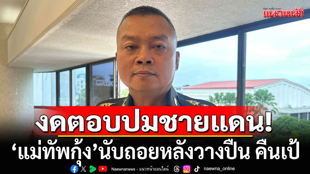 'แม่ทัพกุ้ง'นับถอยหลังวางปืน งดตอบปมชายแดนไทย-กัมพูชา หลังเกษียณ