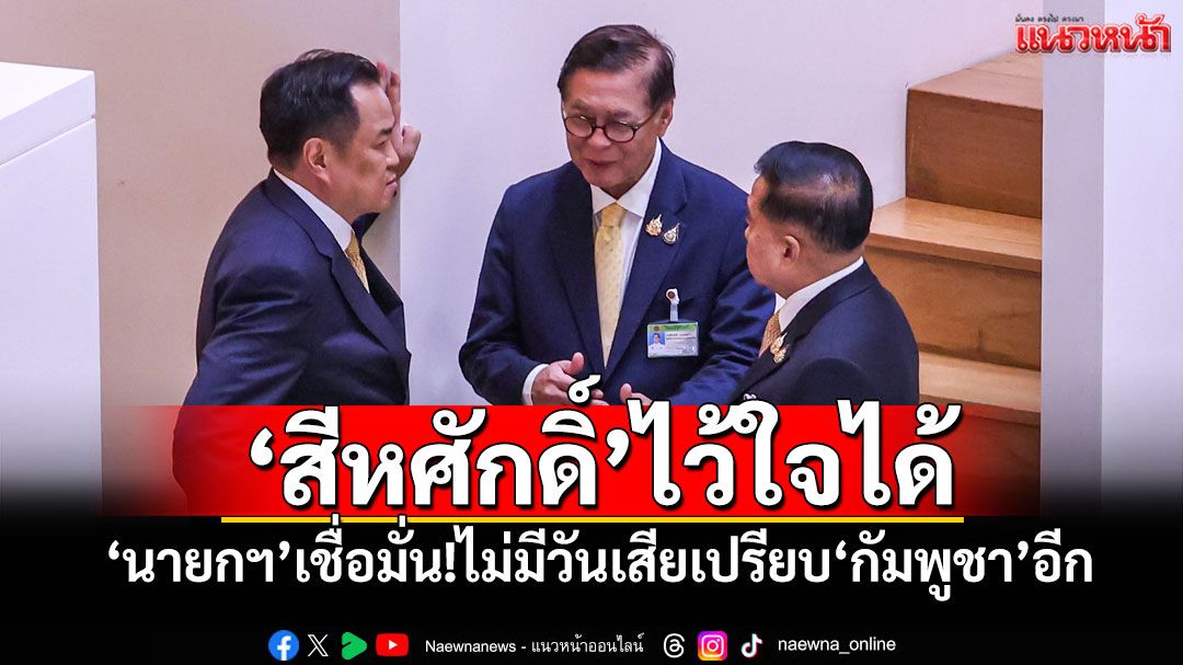 'สีหศักดิ์'ไว้ใจได้! 'นายกฯ'เชื่อมั่น!ไม่มีวันเสียเปรียบ'กัมพูชา'อีก