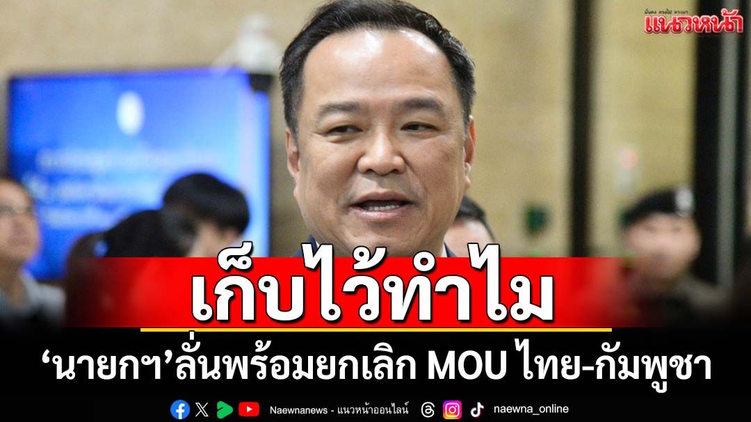 ‘นายกฯ’ลั่นพร้อมยกเลิก MOU ไทย-กัมพูชา 20 ปียังตกลงกันไม่ได้จะเก็บไว้ทำไม