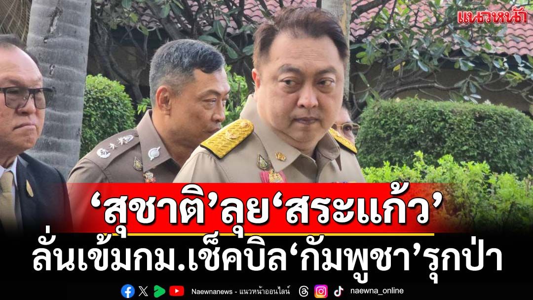 ‘สุชาติ’จ่อลุย‘สระแก้ว’ตรวจพื้นที่‘กัมพูชา’รุกป่าสัปดาห์นี้ ยันเข้มใช้กม.ปกป้องอธิปไตย
