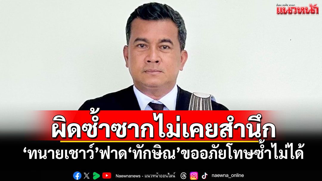 ผิดซ้ำซากไม่เคยสำนึก! 'ทนายเชาว์'ฟาด'ทักษิณ'ขออภัยโทษซ้ำไม่ได้