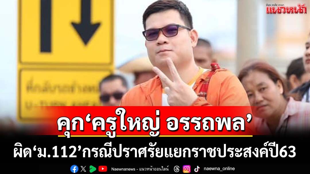 ศาลฯสั่งจำคุก‘ครูใหญ่ อรรถพล’ 3 ปีคดี‘ม.112’ โดน‘ปารีณา’ร้องกรณีปราศรัยแยกราชประสงค์ปี63