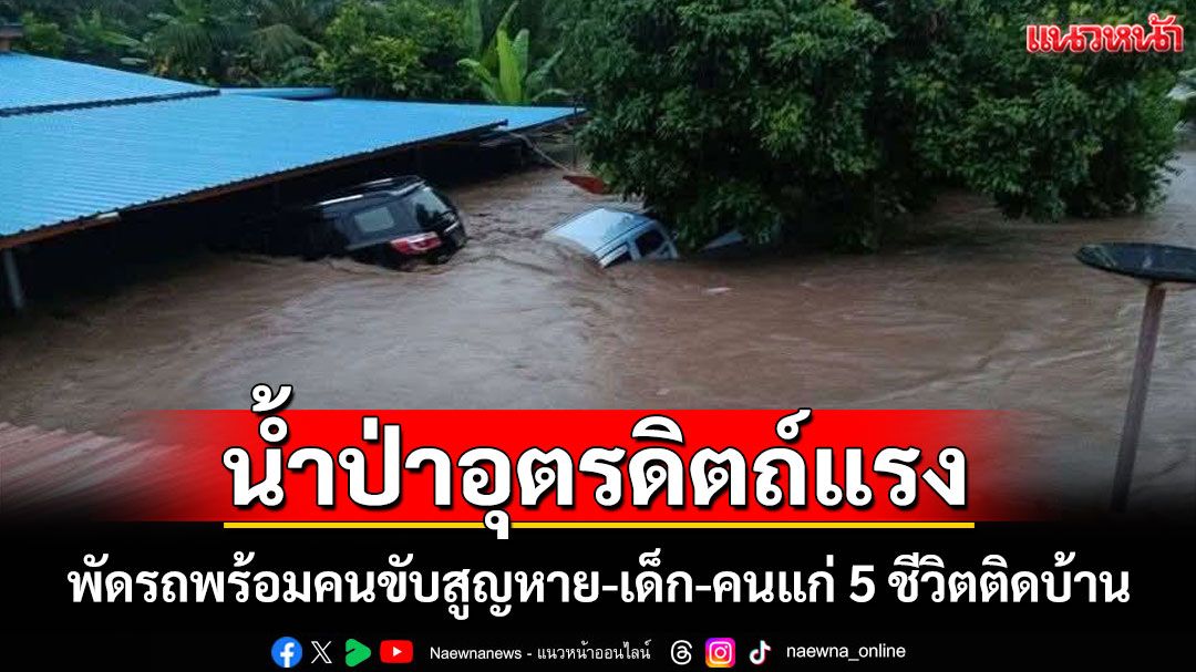 วิกฤต!น้ำป่าอุตรดิตถ์แรง ซัดรถยนต์คนขับสูญหาย เด็กคนแก่ 5 ชีวิตติดบ้านผู้ว่าฯสั่งเร่งอพยพด่วน