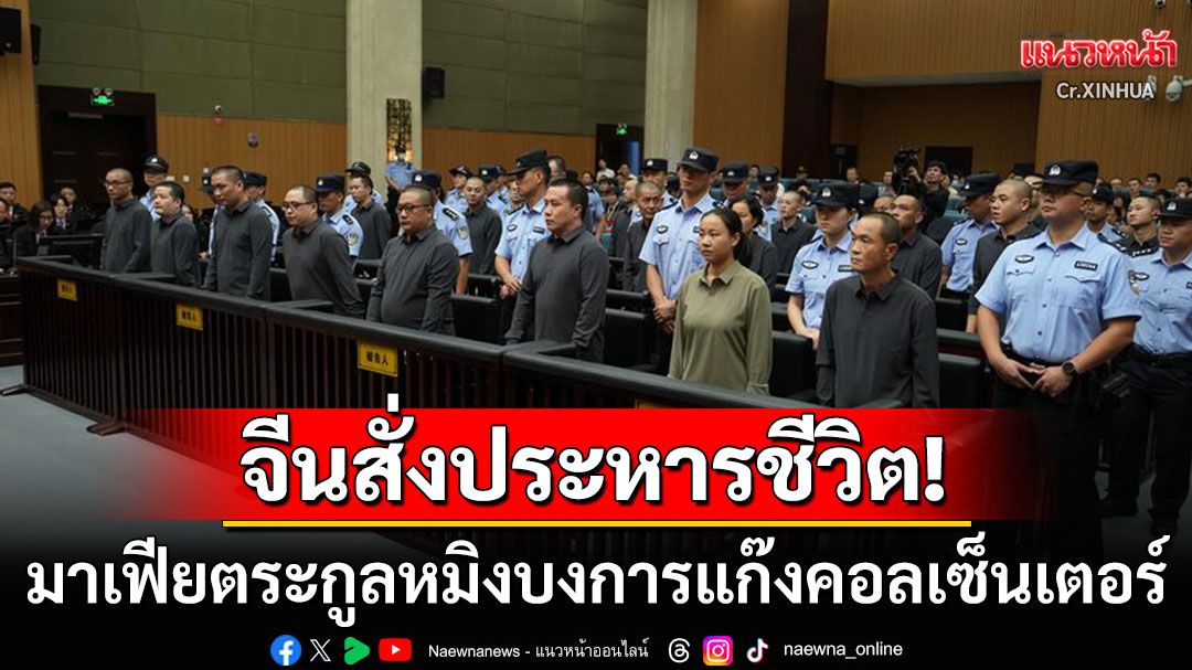 ศาลจีนฟันโทษประหารชีวิต'11สมาชิกตระกูลหมิง' มาเฟียใหญ่แก๊งคอลเซ็นเตอร์ในเมียนมา