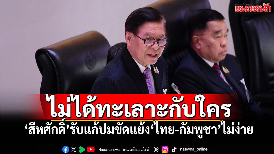 ไม่ได้ทะเลาะกับใคร! 'สีหศักดิ์'รับแก้ปมขัดแย้ง'ไทย-กัมพูชา'ไม่ง่าย