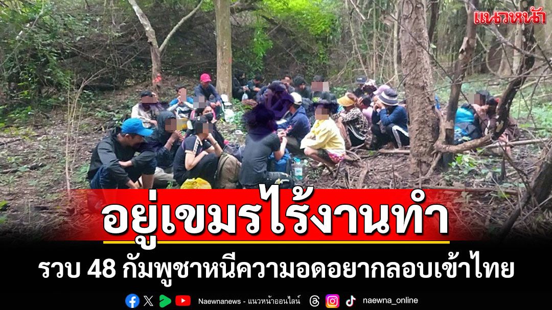 รวบ 48 แรงงานกัมพูชาหนีความจนในประเทศลอบเข้าไทยสารภาพอยู่ไม่ไหว-ไร้งานทำ