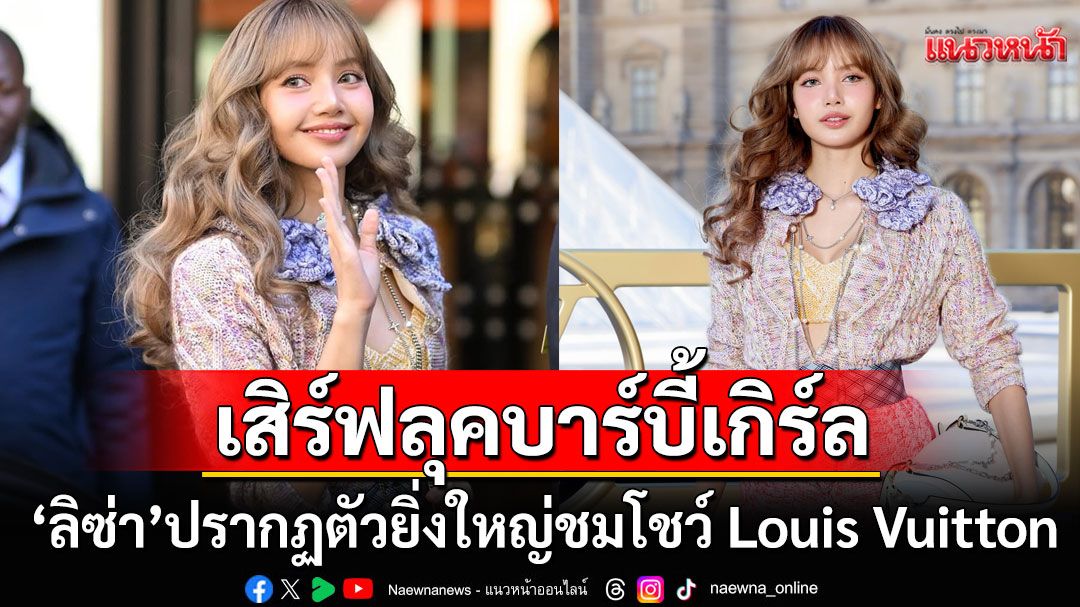 ตุ๊กตาบาร์บี้มาก! 'ลิซ่า ลลิษา'ปรากฎตัวยิ่งใหญ่ร่วมชมโชว์ Louis Vuitton