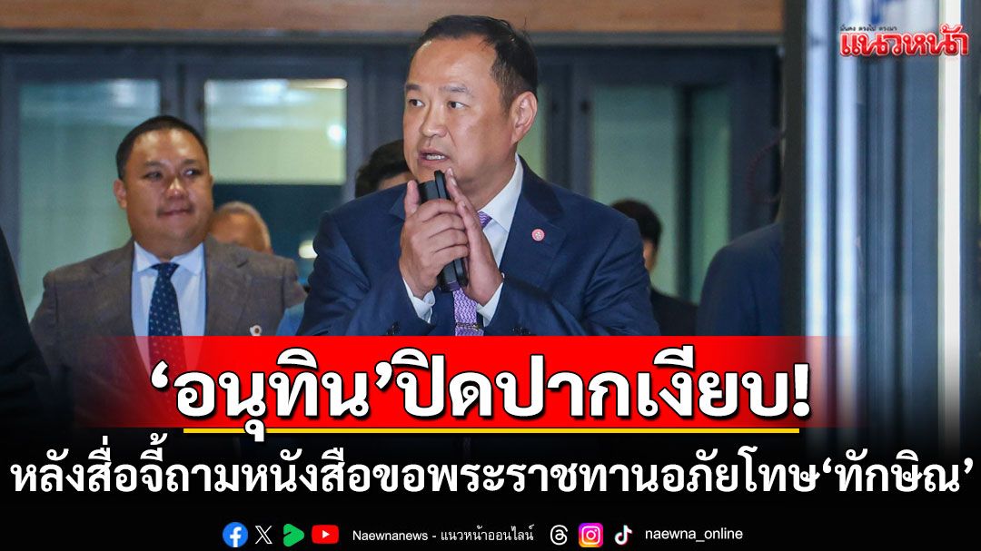 'อนุทิน'ปิดปากเงียบ! หลังสื่อจี้ถามหนังสือขอพระราชทานอภัยโทษของ'ทักษิณ'