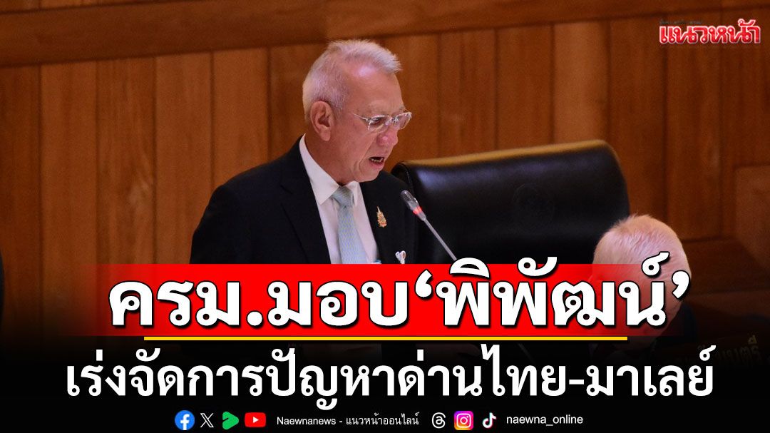 ครม.มอบ 'พิพัฒน์' เร่งดำเนินการดูเรื่องเปิด-ปิดด่านชายแดนไทย-มาเลย์