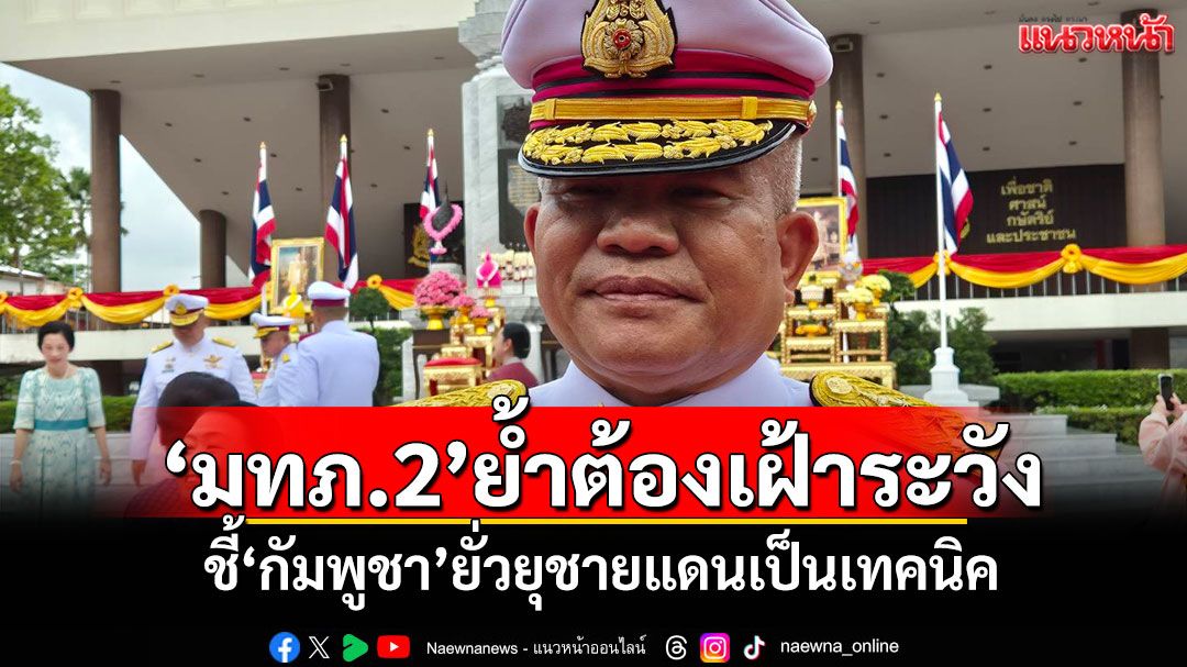 'มทภ.2'ย้ำต้องเฝ้าระวัง! ชี้'กัมพูชา'ยั่วยุชายแดนเป็นเทคนิค
