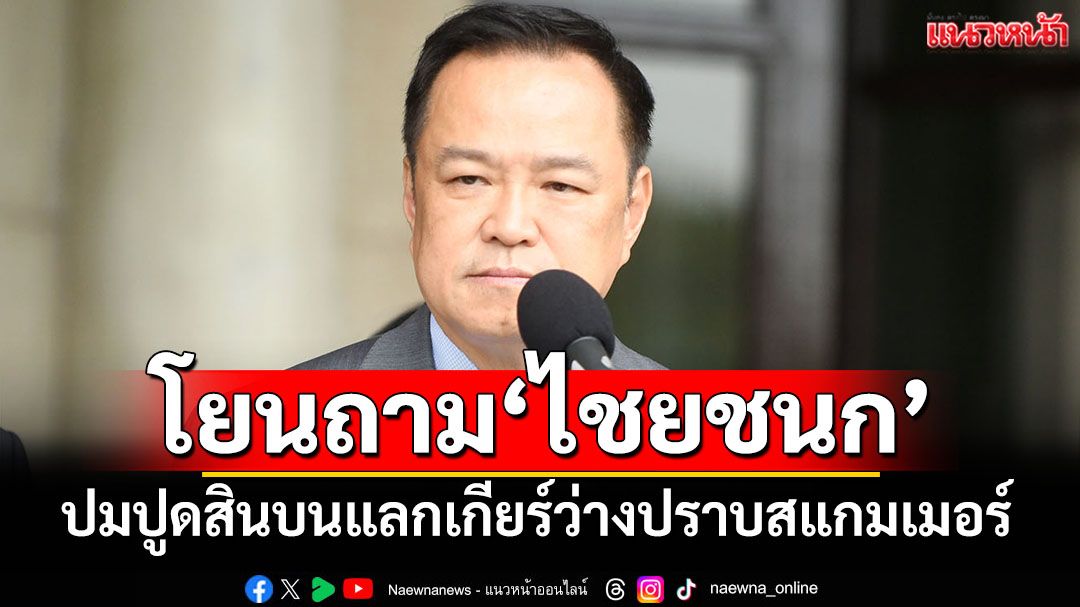 นายกฯโยนสื่อถาม‘ไชยชนก’ปมปูดจ่าย 40 ล้าน แลกเกียร์ว่างปราบสแกมเมอร์