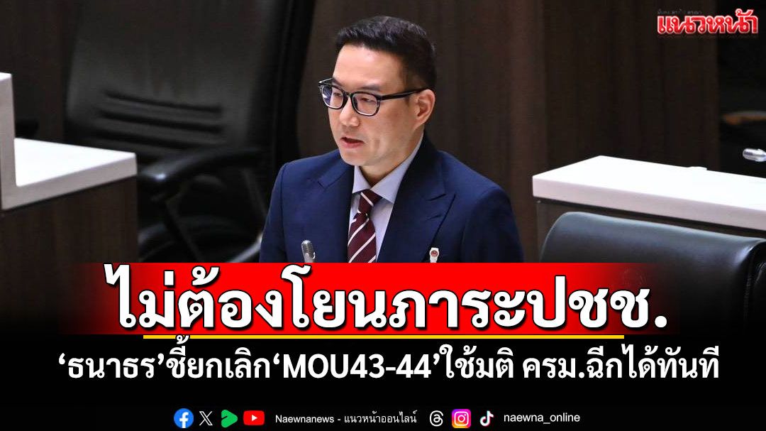 ไม่ต้องโยนภาระปชช. 'ธนาธร'ชี้ยกเลิก'MOU43-44'ใช้มติ ครม.ฉีกได้ทันที
